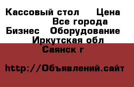 Кассовый стол ! › Цена ­ 5 000 - Все города Бизнес » Оборудование   . Иркутская обл.,Саянск г.